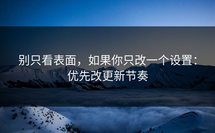 别只看表面，如果你只改一个设置：优先改更新节奏