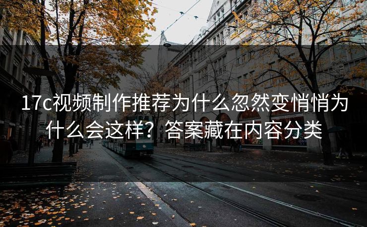 17c视频制作推荐为什么忽然变悄悄为什么会这样?答案藏在内容分类 17c视频制作推荐为什么忽然变悄悄为什么会这样?答案藏在内容分类